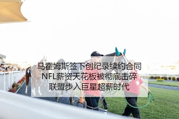 马霍姆斯签下创纪录续约合同 NFL薪资天花板被彻底击碎 联盟步入巨星超薪时代